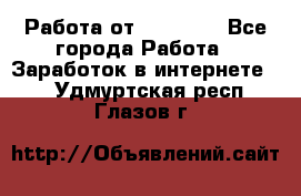 Работа от (  18) ! - Все города Работа » Заработок в интернете   . Удмуртская респ.,Глазов г.